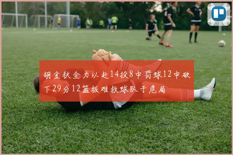 胡金秋全力以赴14投8中罚球12中砍下29分12篮板难救球队于危局
