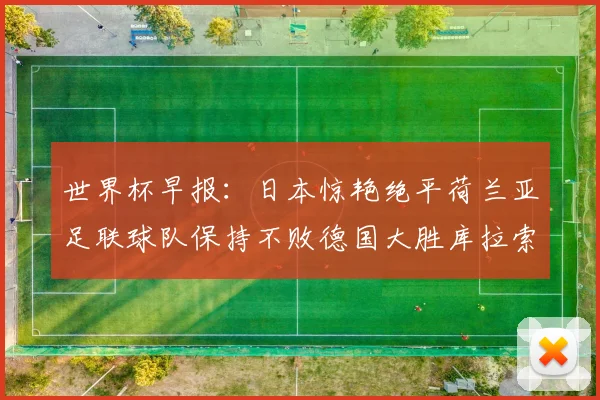 世界杯早报：日本惊艳绝平荷兰亚足联球队保持不败德国大胜库拉索
