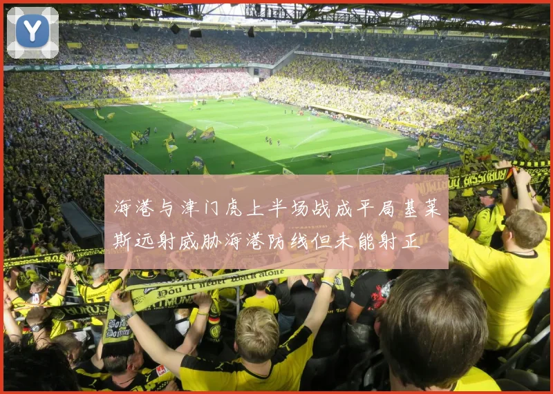 海港与津门虎上半场战成平局基莱斯远射威胁海港防线但未能射正