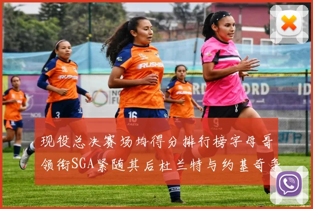 现役总决赛场均得分排行榜字母哥领衔SGA紧随其后杜兰特与约基奇争夺第三名