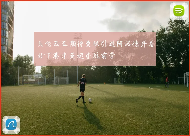 瓦伦西亚期待曼联引进阿诺德并看好下赛季英超夺冠前景