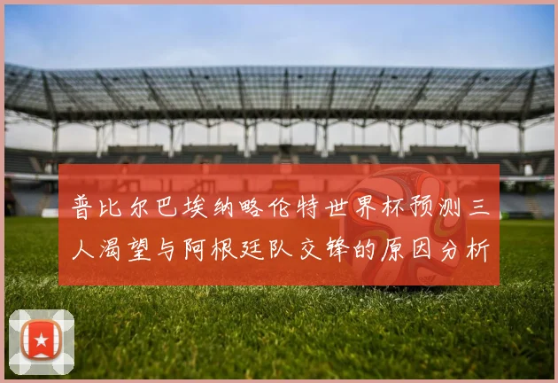 普比尔巴埃纳略伦特世界杯预测三人渴望与阿根廷队交锋的原因分析