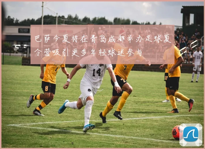 巴萨今夏将在青岛成都举办足球夏令营吸引更多年轻球迷参与