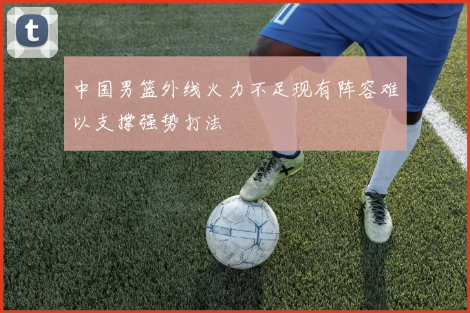 中国男篮外线火力不足现有阵容难以支撑强势打法