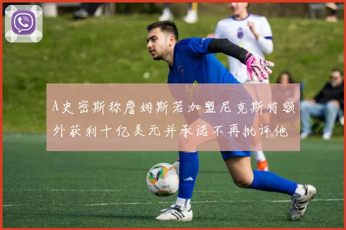 A史密斯称詹姆斯若加盟尼克斯将额外获利十亿美元并承诺不再批评他