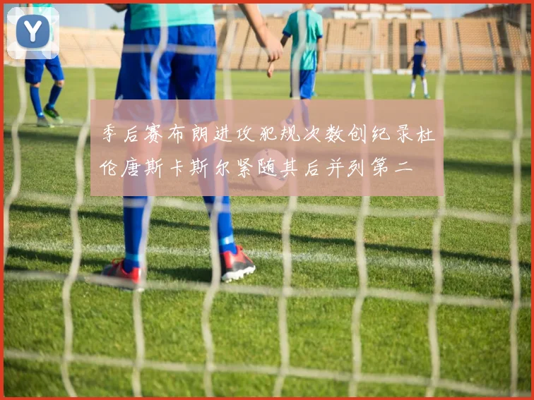 季后赛布朗进攻犯规次数创纪录杜伦唐斯卡斯尔紧随其后并列第二