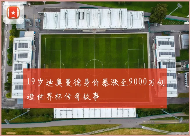 19岁迪奥曼德身价暴涨至9000万创造世界杯传奇故事