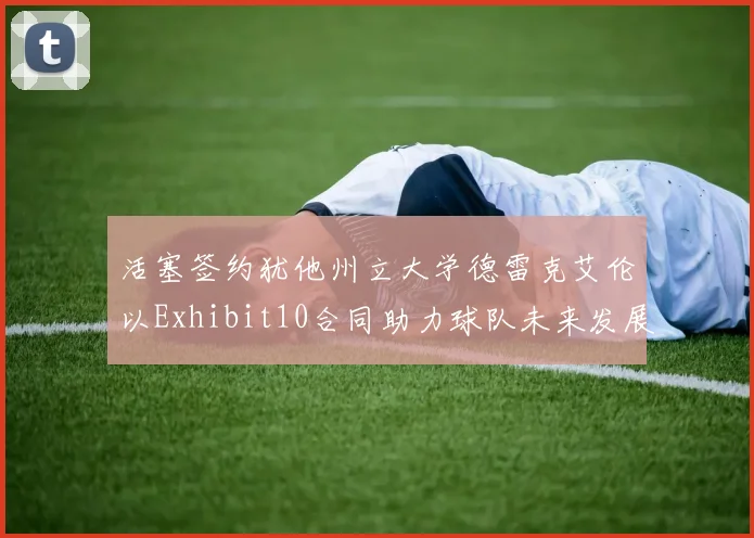 活塞签约犹他州立大学德雷克艾伦以Exhibit10合同助力球队未来发展