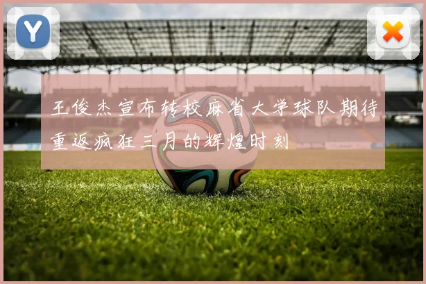王俊杰宣布转校麻省大学球队期待重返疯狂三月的辉煌时刻