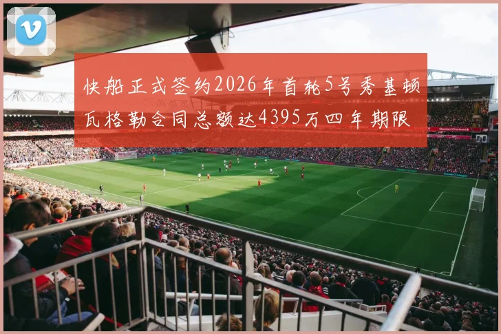 快船正式签约2026年首轮5号秀基顿瓦格勒合同总额达4395万四年期限