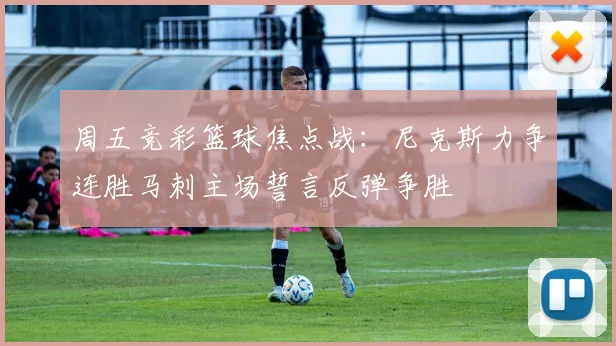 周五竞彩篮球焦点战：尼克斯力争连胜马刺主场誓言反弹争胜