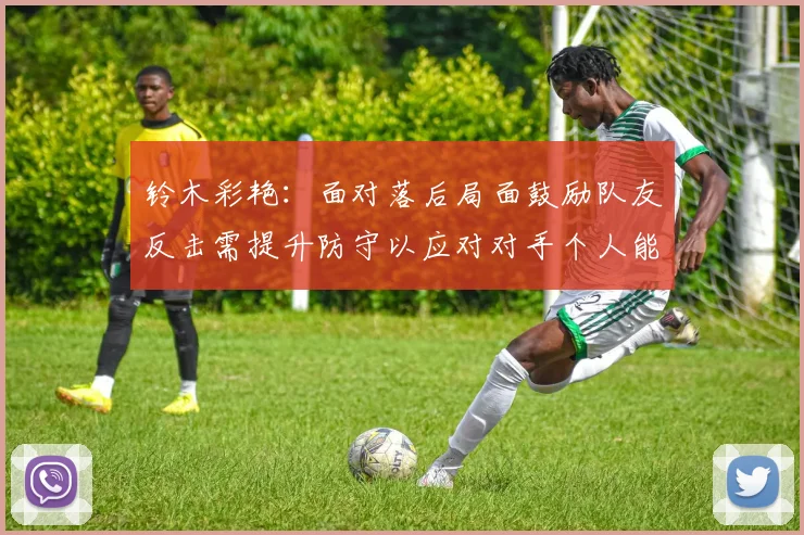 铃木彩艳：面对落后局面鼓励队友反击需提升防守以应对对手个人能力