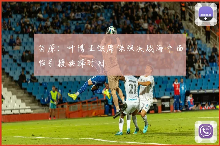 苗原：叶博亚缺席保级决战海牛面临引援抉择时刻