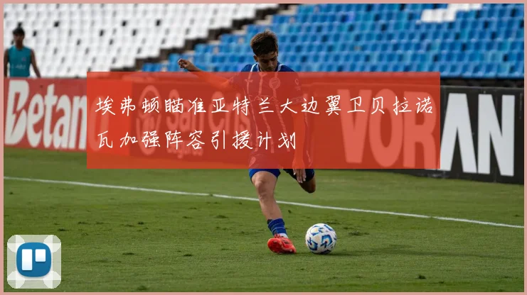 埃弗顿瞄准亚特兰大边翼卫贝拉诺瓦加强阵容引援计划