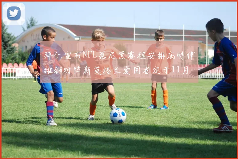 拜仁宣布NFL慕尼黑赛程安排底特律雄狮对阵新英格兰爱国者定于11月15日举行