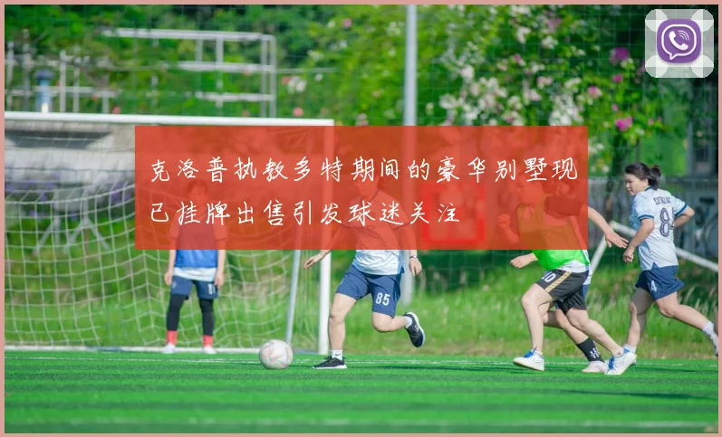 克洛普执教多特期间的豪华别墅现已挂牌出售引发球迷关注