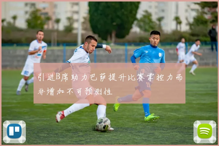 引进B席助力巴萨提升比赛掌控力而非增加不可预测性