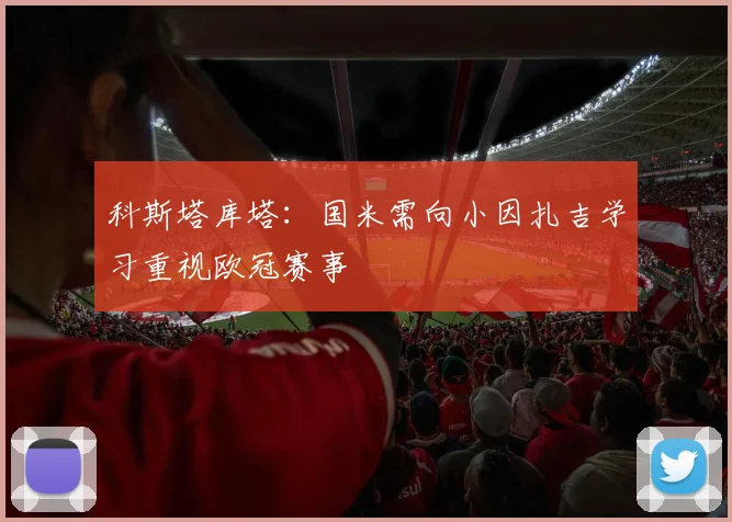 科斯塔库塔：国米需向小因扎吉学习重视欧冠赛事