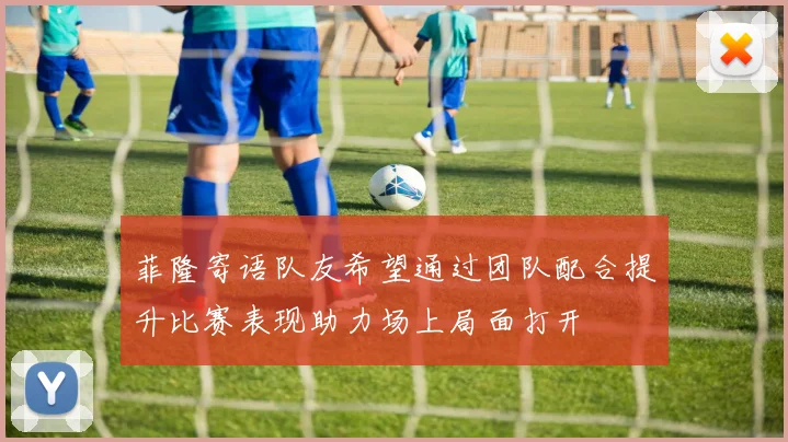 菲隆寄语队友希望通过团队配合提升比赛表现助力场上局面打开