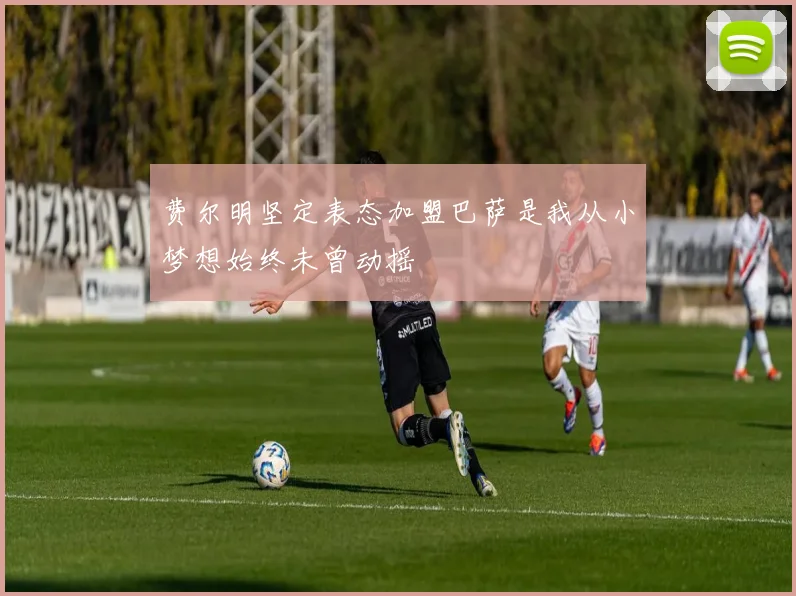 费尔明坚定表态加盟巴萨是我从小梦想始终未曾动摇