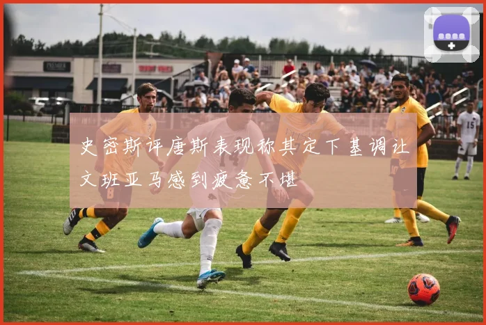 史密斯评唐斯表现称其定下基调让文班亚马感到疲惫不堪