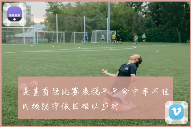 麦基首场比赛表现平平命中率不佳内线防守依旧难以应对